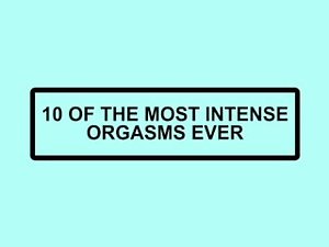 10 of the Most Intense Orgasms Ever